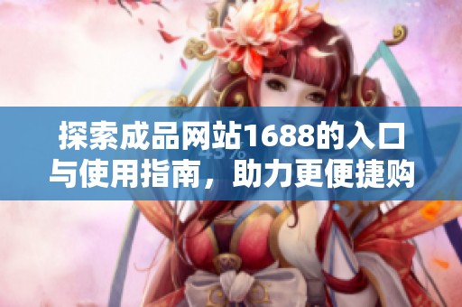 探索成品网站1688的入口与使用指南，助力更便捷购物体验