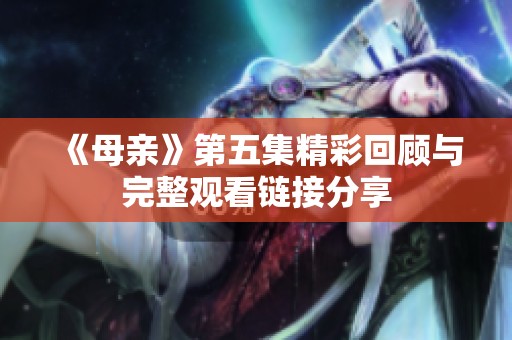 《母亲》第五集精彩回顾与完整观看链接分享