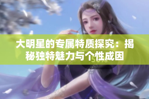 大明星的专属特质探究：揭秘独特魅力与个性成因