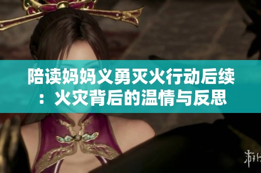 陪读妈妈义勇灭火行动后续：火灾背后的温情与反思