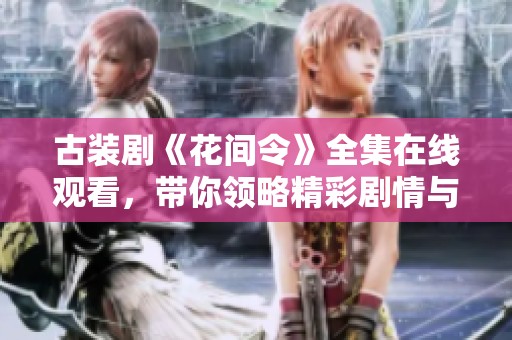 古装剧《花间令》全集在线观看，带你领略精彩剧情与人物情感