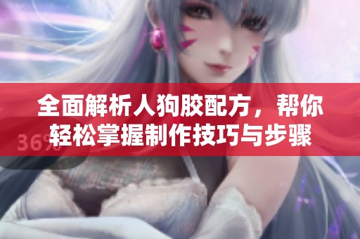 全面解析人狗胶配方，帮你轻松掌握制作技巧与步骤