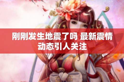 刚刚发生地震了吗 最新震情动态引人关注