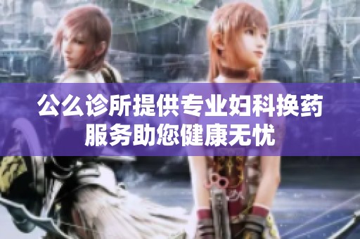 公么诊所提供专业妇科换药服务助您健康无忧