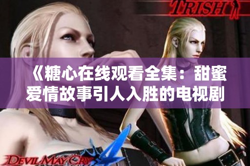《糖心在线观看全集：甜蜜爱情故事引人入胜的电视剧》