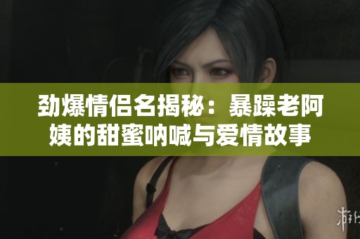 劲爆情侣名揭秘：暴躁老阿姨的甜蜜呐喊与爱情故事