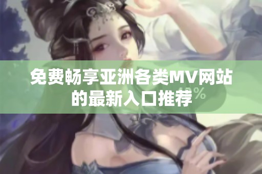 免费畅享亚洲各类MV网站的最新入口推荐