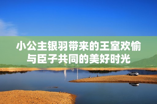 小公主银羽带来的王室欢愉与臣子共同的美好时光