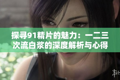 探寻91精片的魅力：一二三次流白浆的深度解析与心得分享