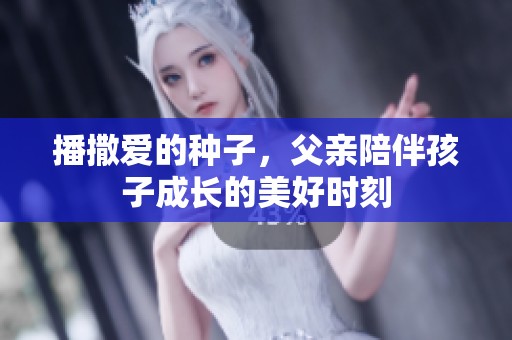播撒爱的种子，父亲陪伴孩子成长的美好时刻