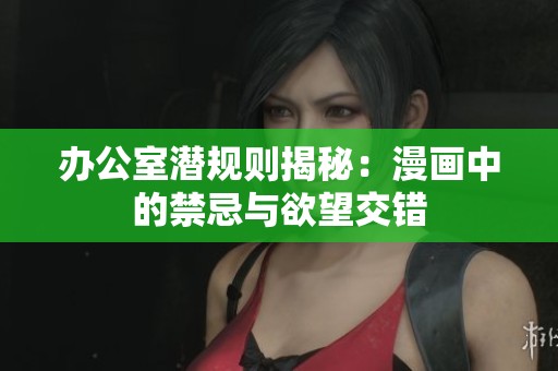办公室潜规则揭秘：漫画中的禁忌与欲望交错