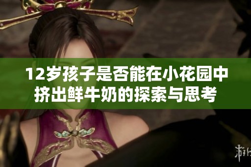 12岁孩子是否能在小花园中挤出鲜牛奶的探索与思考