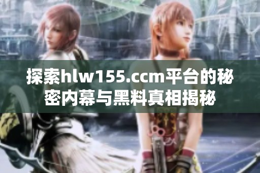 探索hlw155.ccm平台的秘密内幕与黑料真相揭秘