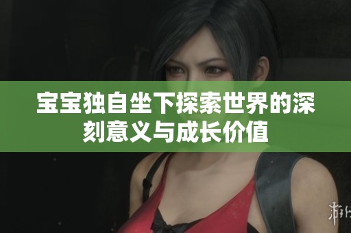 宝宝独自坐下探索世界的深刻意义与成长价值
