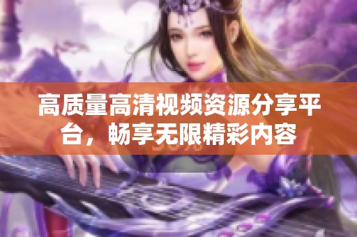 高质量高清视频资源分享平台，畅享无限精彩内容