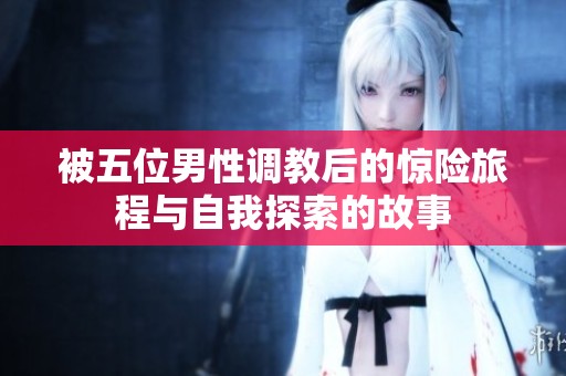 被五位男性调教后的惊险旅程与自我探索的故事