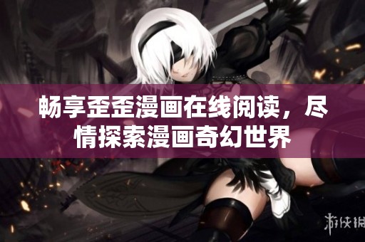 畅享歪歪漫画在线阅读，尽情探索漫画奇幻世界