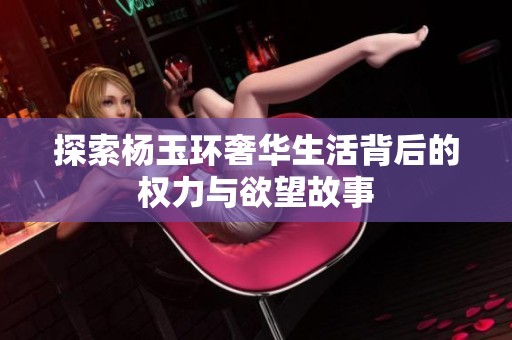 探索杨玉环奢华生活背后的权力与欲望故事