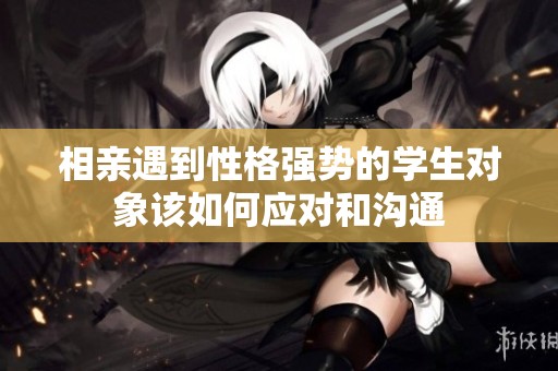 相亲遇到性格强势的学生对象该如何应对和沟通