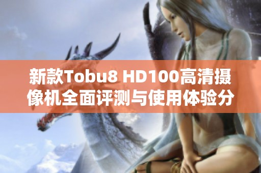 新款Tobu8 HD100高清摄像机全面评测与使用体验分享