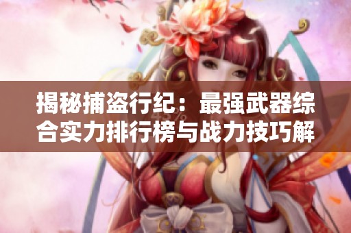 揭秘捕盗行纪：最强武器综合实力排行榜与战力技巧解析