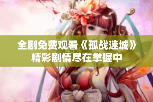全剧免费观看《孤战迷城》精彩剧情尽在掌握中