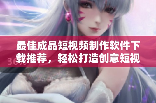 最佳成品短视频制作软件下载推荐，轻松打造创意短视频