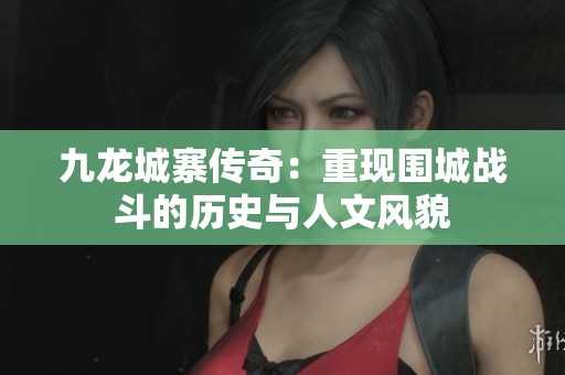 九龙城寨传奇：重现围城战斗的历史与人文风貌