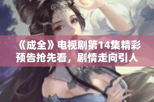 《成全》电视剧第14集精彩预告抢先看，剧情走向引人期待