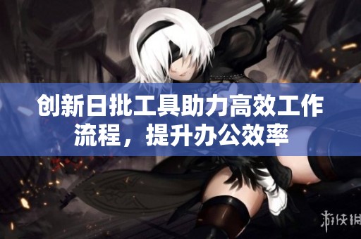 创新日批工具助力高效工作流程，提升办公效率