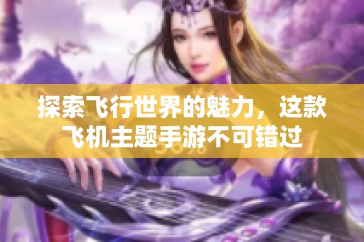 探索飞行世界的魅力，这款飞机主题手游不可错过