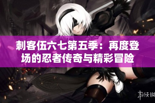 刺客伍六七第五季：再度登场的忍者传奇与精彩冒险
