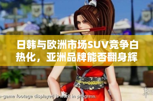 日韩与欧洲市场SUV竞争白热化，亚洲品牌能否翻身辉煌