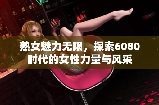 熟女魅力无限，探索6080时代的女性力量与风采