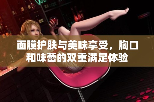 面膜护肤与美味享受，胸口和味蕾的双重满足体验
