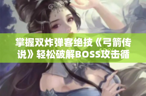 掌握双炸弹客绝技《弓箭传说》轻松破解BOSS攻击循环技巧