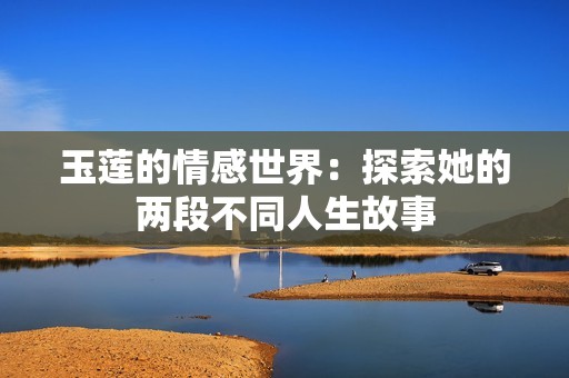 玉莲的情感世界：探索她的两段不同人生故事