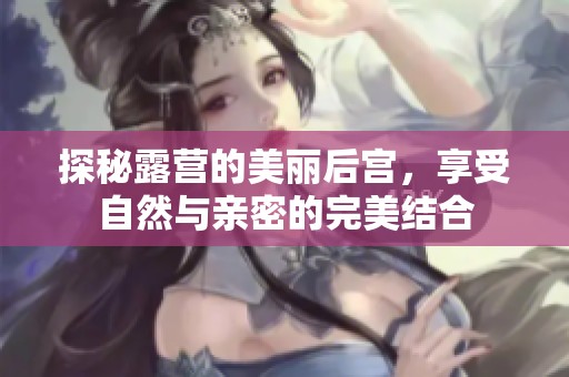 探秘露营的美丽后宫，享受自然与亲密的完美结合