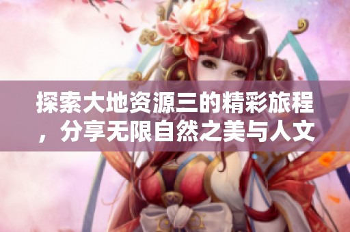 探索大地资源三的精彩旅程，分享无限自然之美与人文魅力