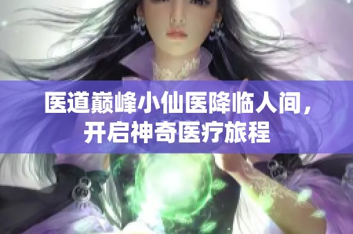 医道巅峰小仙医降临人间，开启神奇医疗旅程