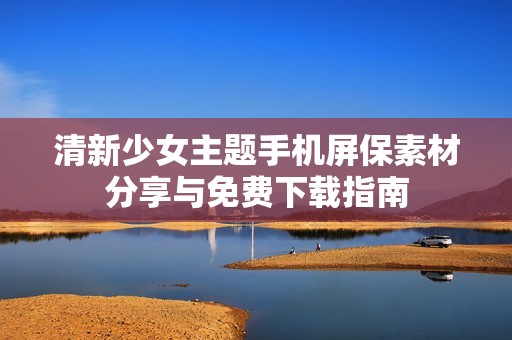 清新少女主题手机屏保素材分享与免费下载指南