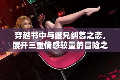 穿越书中与继兄纠葛之恋，展开三重情感较量的冒险之旅