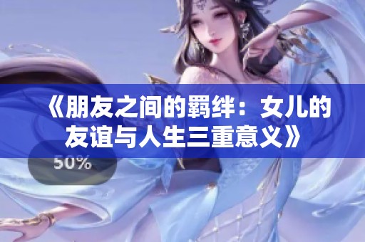 《朋友之间的羁绊：女儿的友谊与人生三重意义》