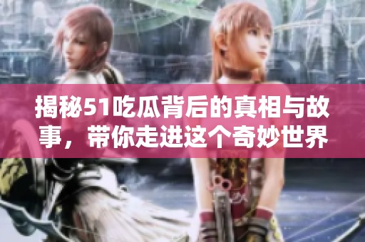 揭秘51吃瓜背后的真相与故事，带你走进这个奇妙世界