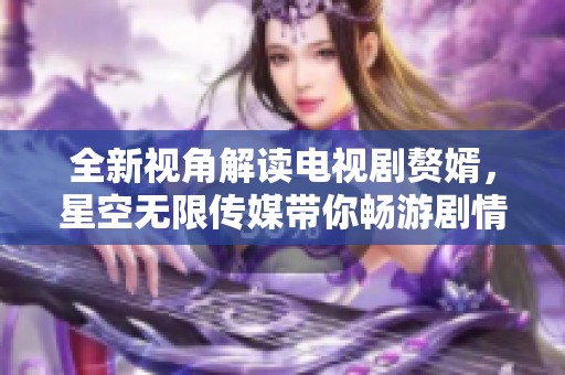 全新视角解读电视剧赘婿，星空无限传媒带你畅游剧情世界