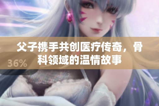 父子携手共创医疗传奇，骨科领域的温情故事