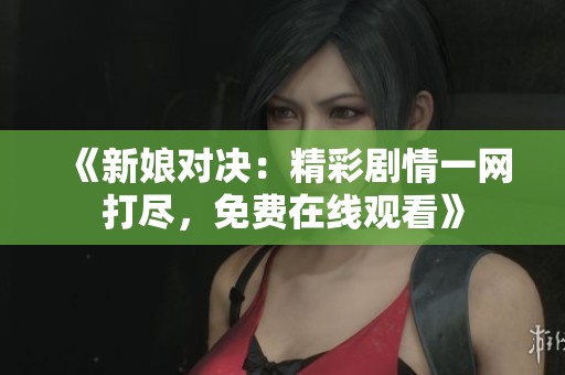 《新娘对决：精彩剧情一网打尽，免费在线观看》