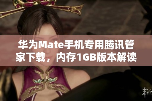 华为Mate手机专用腾讯管家下载，内存1GB版本解读