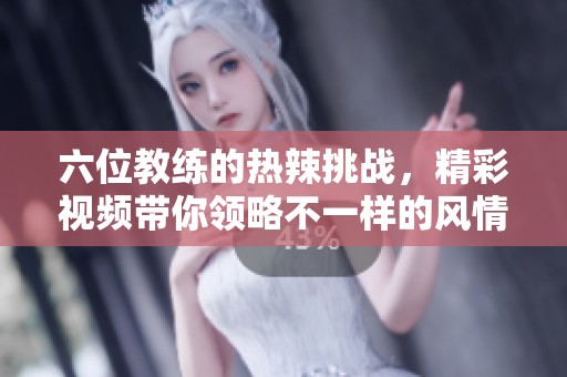 六位教练的热辣挑战，精彩视频带你领略不一样的风情