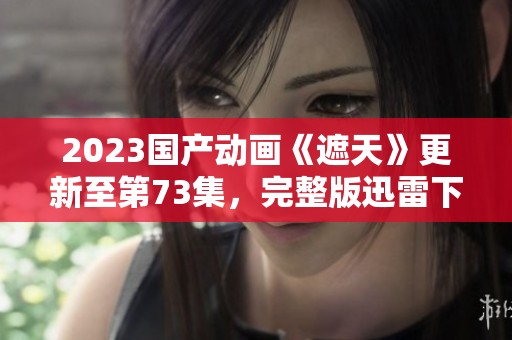 2023国产动画《遮天》更新至第73集，完整版迅雷下载链接分享